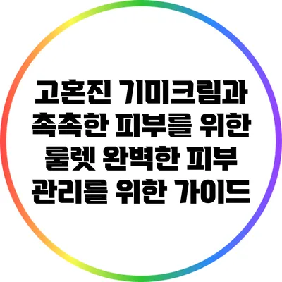 고혼진 기미크림과 촉촉한 피부를 위한 룰렛: 완벽한 피부 관리를 위한 가이드