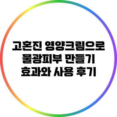 고혼진 영양크림으로 물광피부 만들기: 효과와 사용 후기
