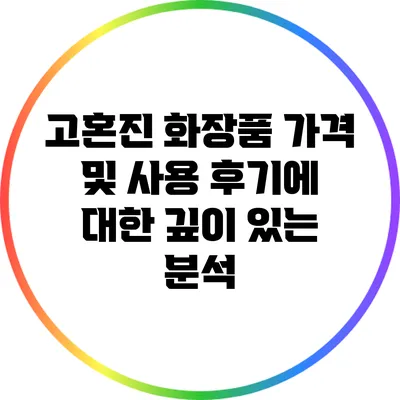 고혼진 화장품 가격 및 사용 후기에 대한 깊이 있는 분석