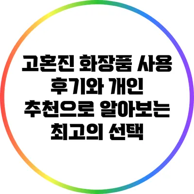 고혼진 화장품: 사용 후기와 개인 추천으로 알아보는 최고의 선택