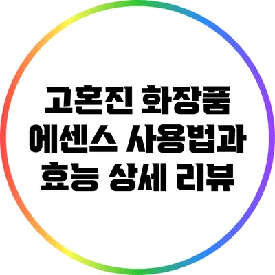 고혼진 화장품 에센스 사용법과 효능 상세 리뷰