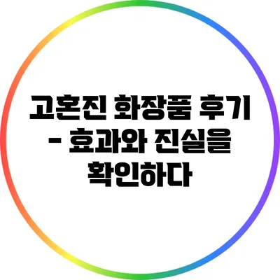 고혼진 화장품 후기 - 효과와 진실을 확인하다