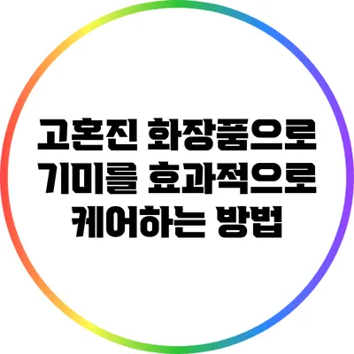 고혼진 화장품으로 기미를 효과적으로 케어하는 방법