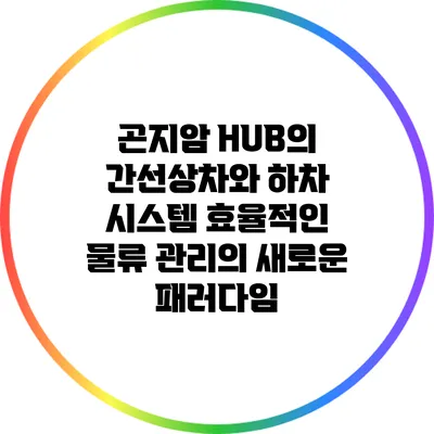 곤지암 HUB의 간선상차와 하차 시스템: 효율적인 물류 관리의 새로운 패러다임