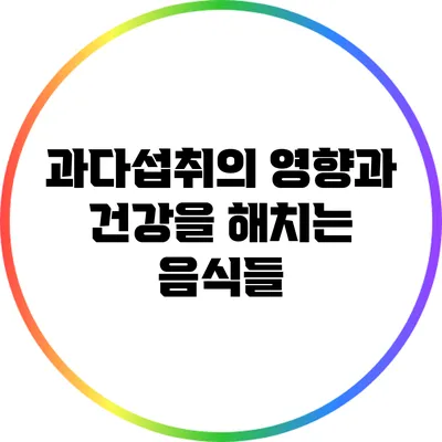 과다섭취의 영향과 건강을 해치는 음식들