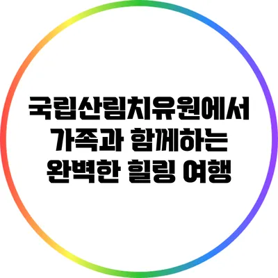 국립산림치유원에서 가족과 함께하는 완벽한 힐링 여행