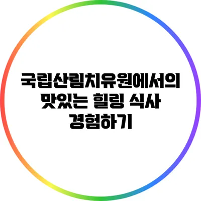 국립산림치유원에서의 맛있는 힐링 식사 경험하기