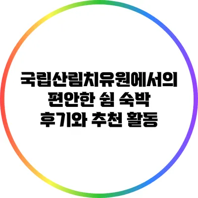 국립산림치유원에서의 편안한 쉼: 숙박 후기와 추천 활동