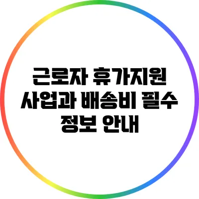 근로자 휴가지원 사업과 배송비: 필수 정보 안내