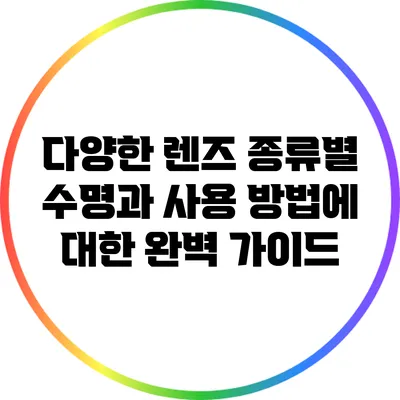 다양한 렌즈 종류별 수명과 사용 방법에 대한 완벽 가이드