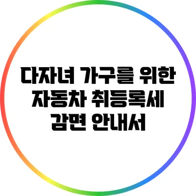 다자녀 가구를 위한 자동차 취등록세 감면 안내서