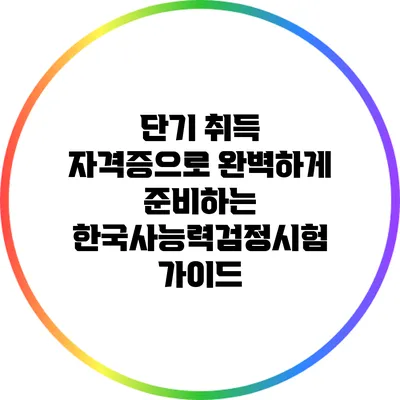 단기 취득 자격증으로 완벽하게 준비하는 한국사능력검정시험 가이드