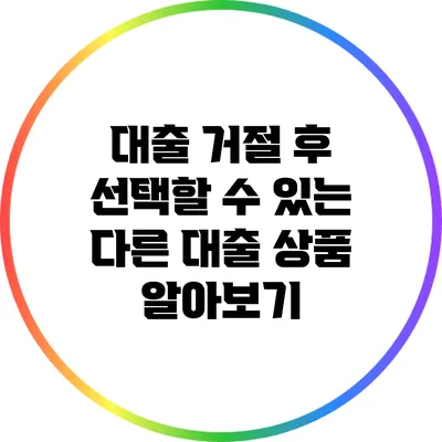 대출 거절 후 선택할 수 있는 다른 대출 상품 알아보기