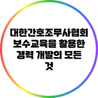 대한간호조무사협회 보수교육을 활용한 경력 개발의 모든 것
