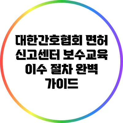 대한간호협회 면허 신고센터 보수교육 이수 절차 완벽 가이드