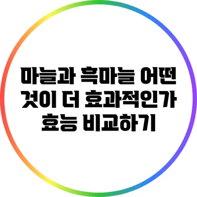 마늘과 흑마늘: 어떤 것이 더 효과적인가? 효능 비교하기