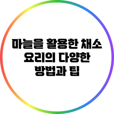 마늘을 활용한 채소 요리의 다양한 방법과 팁