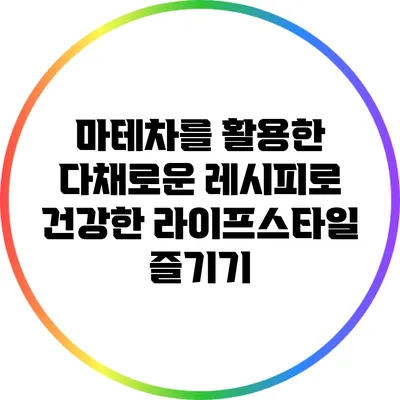 마테차를 활용한 다채로운 레시피로 건강한 라이프스타일 즐기기