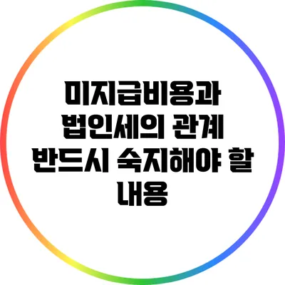 미지급비용과 법인세의 관계: 반드시 숙지해야 할 내용