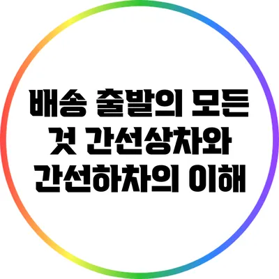 배송 출발의 모든 것: 간선상차와 간선하차의 이해