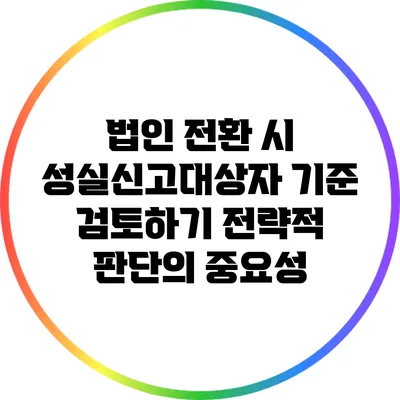 법인 전환 시 성실신고대상자 기준 검토하기: 전략적 판단의 중요성