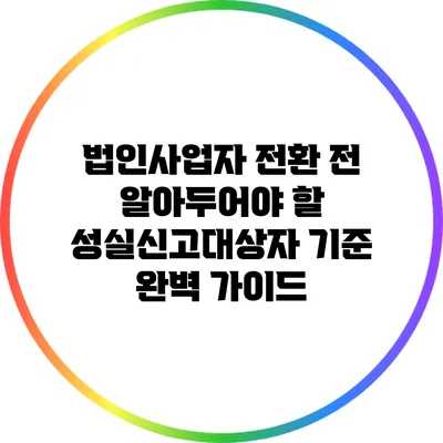 법인사업자 전환 전 알아두어야 할 성실신고대상자 기준 완벽 가이드