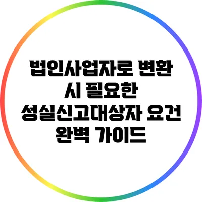 법인사업자로 변환 시 필요한 성실신고대상자 요건 완벽 가이드