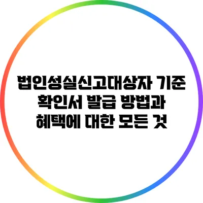 법인성실신고대상자 기준 확인서 발급 방법과 혜택에 대한 모든 것