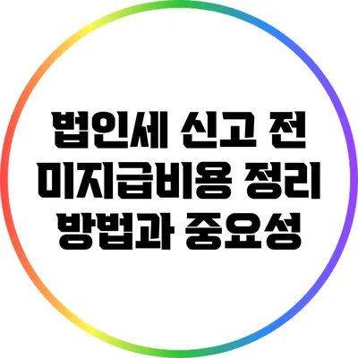 법인세 신고 전 미지급비용 정리 방법과 중요성
