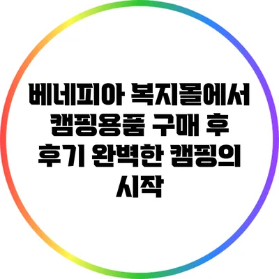 베네피아 복지몰에서 캠핑용품 구매 후 후기: 완벽한 캠핑의 시작