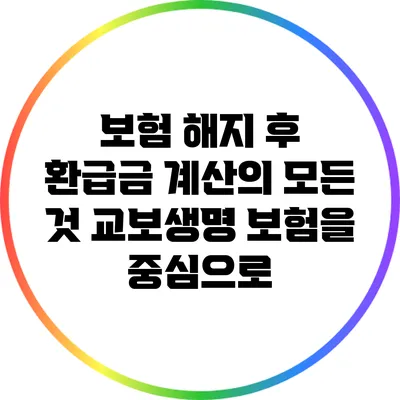 보험 해지 후 환급금 계산의 모든 것: 교보생명 보험을 중심으로