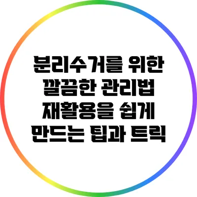 분리수거를 위한 깔끔한 관리법: 재활용을 쉽게 만드는 팁과 트릭