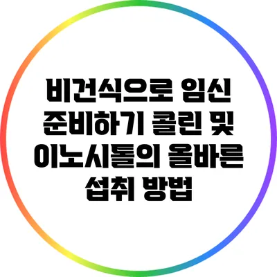 비건식으로 임신 준비하기: 콜린 및 이노시톨의 올바른 섭취 방법