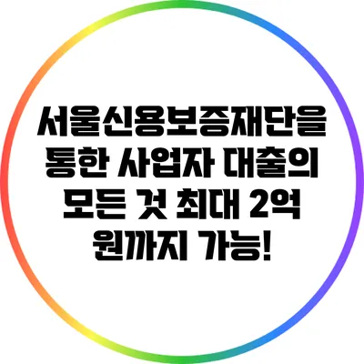 서울신용보증재단을 통한 사업자 대출의 모든 것: 최대 2억 원까지 가능!