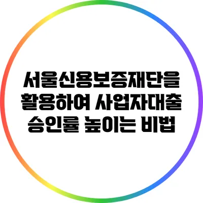서울신용보증재단을 활용하여 사업자대출 승인률 높이는 비법