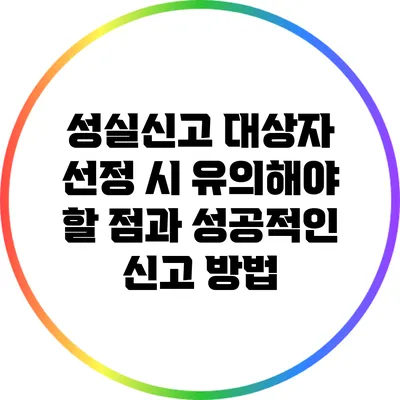 성실신고 대상자 선정 시 유의해야 할 점과 성공적인 신고 방법