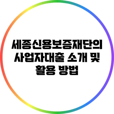 세종신용보증재단의 사업자대출 소개 및 활용 방법