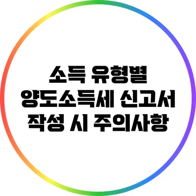 소득 유형별 양도소득세 신고서 작성 시 주의사항