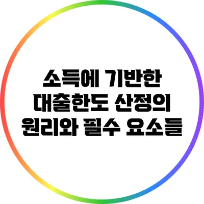 소득에 기반한 대출한도 산정의 원리와 필수 요소들
