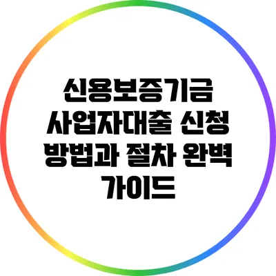신용보증기금 사업자대출 신청 방법과 절차 완벽 가이드