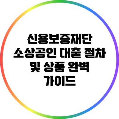 신용보증재단 소상공인 대출 절차 및 상품 완벽 가이드