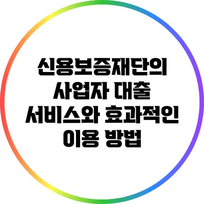 신용보증재단의 사업자 대출 서비스와 효과적인 이용 방법