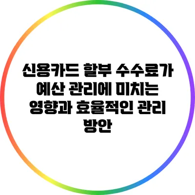 신용카드 할부 수수료가 예산 관리에 미치는 영향과 효율적인 관리 방안