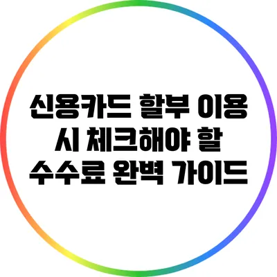 신용카드 할부 이용 시 체크해야 할 수수료 완벽 가이드