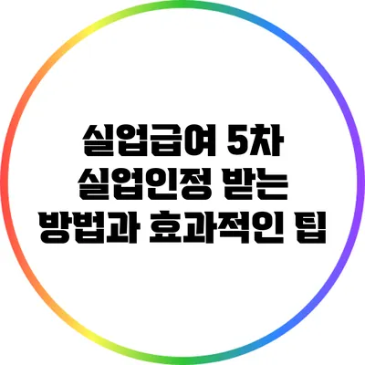 실업급여 5차 실업인정 받는 방법과 효과적인 팁