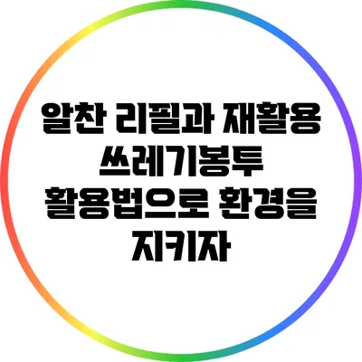 알찬 리필과 재활용 쓰레기봉투 활용법으로 환경을 지키자