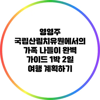 영영주 국립산림치유원에서의 가족 나들이 완벽 가이드: 1박 2일 여행 계획하기
