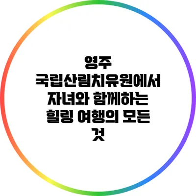 영주 국립산림치유원에서 자녀와 함께하는 힐링 여행의 모든 것
