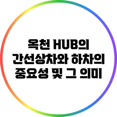 옥천 HUB의 간선상차와 하차의 중요성 및 그 의미