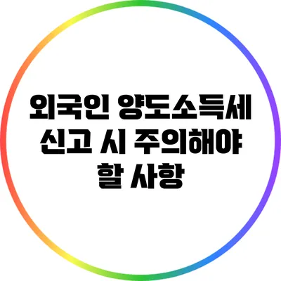 외국인 양도소득세 신고 시 주의해야 할 사항